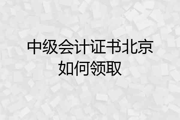 中级会计证书北京如何领取