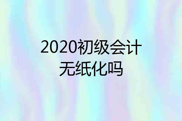 2020初级会计无纸化吗