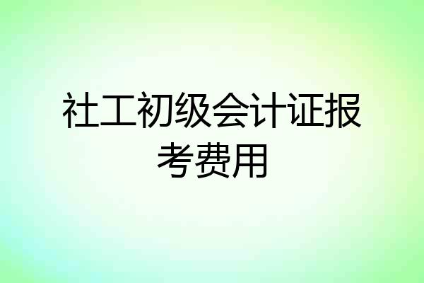 社工初级会计证报考费用