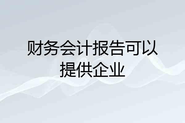 财务会计报告可以提供企业