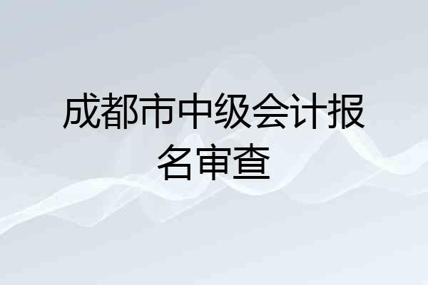 成都市中级会计报名审查