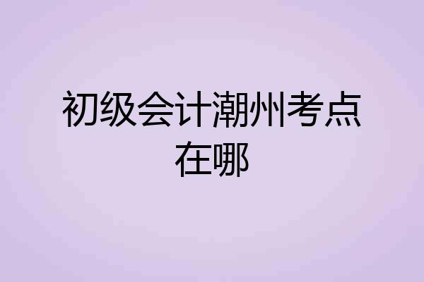 初级会计潮州考点在哪