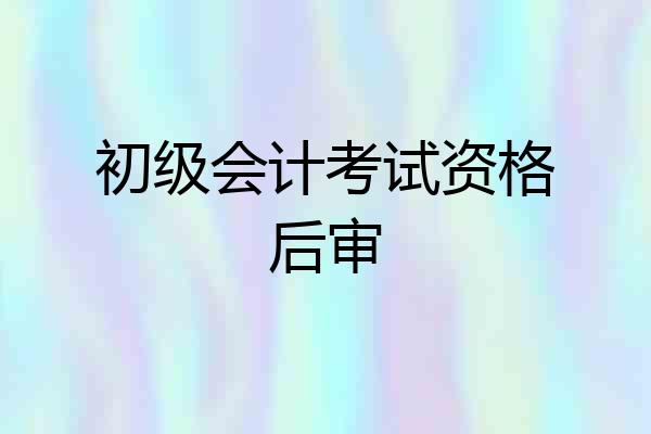 初级会计考试资格后审