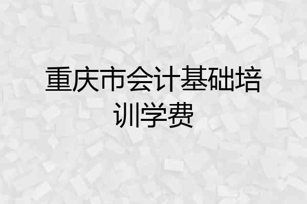 重庆市会计基础培训学费