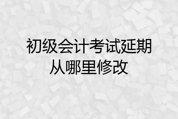 初级会计考试延期从哪里修改