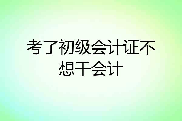 考了初级会计证不想干会计