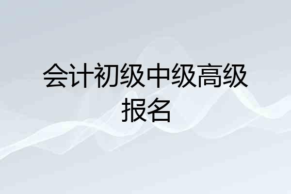 会计初级中级高级报名