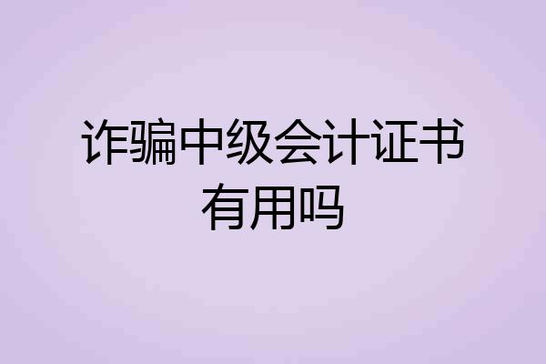诈骗中级会计证书有用吗