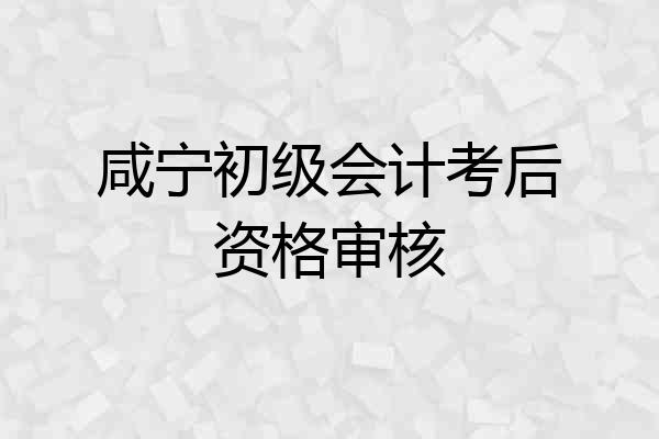 咸宁初级会计考后资格审核