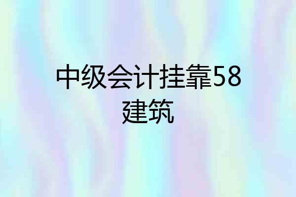 中级会计挂靠58建筑