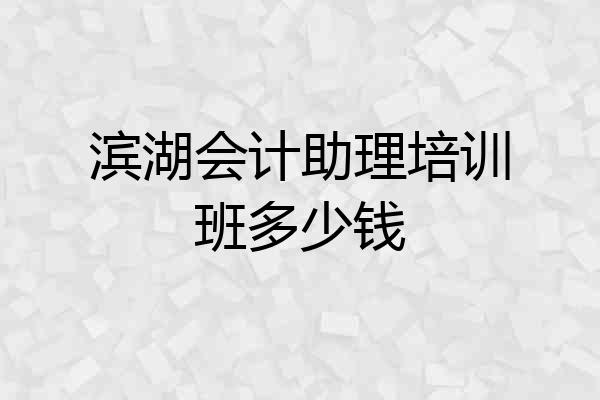 滨湖会计助理培训班多少钱