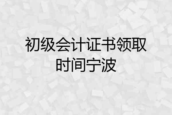 初级会计证书领取时间宁波
