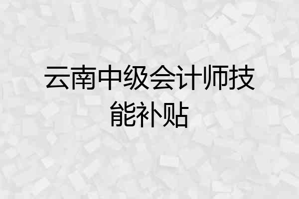 云南中级会计师技能补贴