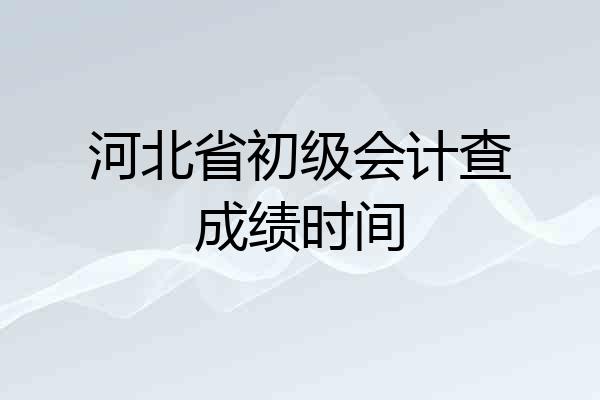 河北省初级会计查成绩时间