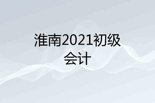 淮南2021初级会计