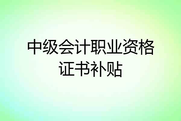 中级会计职业资格证书补贴