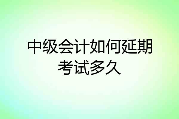 中级会计如何延期考试多久