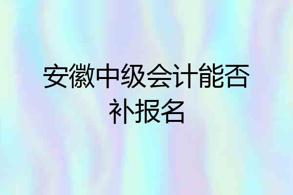 安徽中级会计能否补报名