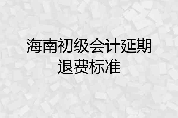 海南初级会计延期退费标准