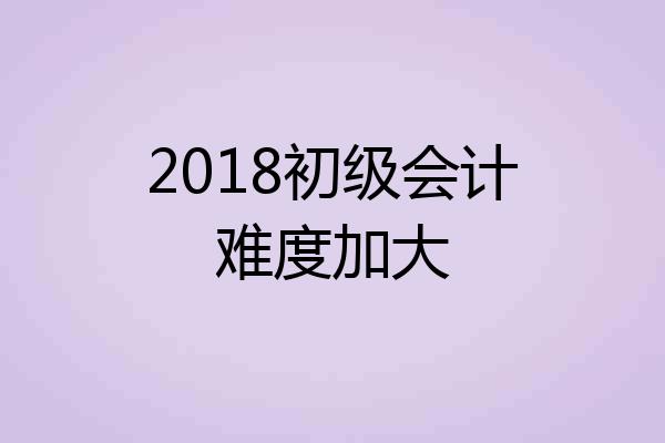 2018初级会计难度加大