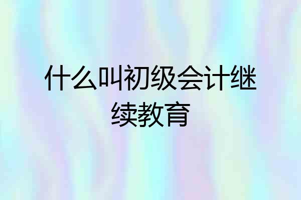 什么叫初级会计继续教育