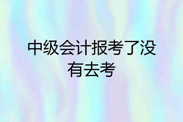 中级会计报考了没有去考