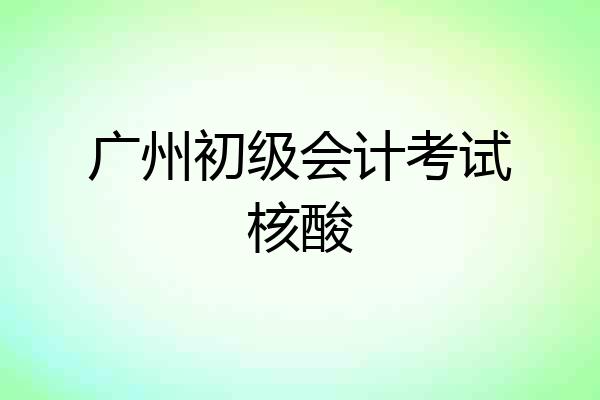 广州初级会计考试核酸