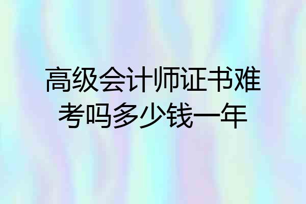 高级会计师证书难考吗多少钱一年