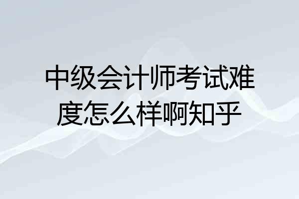 中级会计师考试难度怎么样啊知乎
