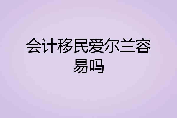 会计移民爱尔兰容易吗