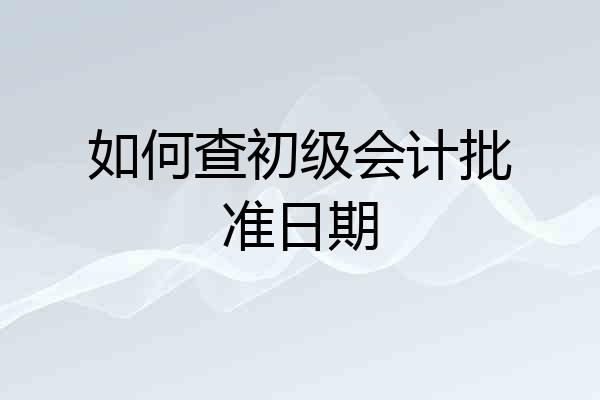 如何查初级会计批准日期