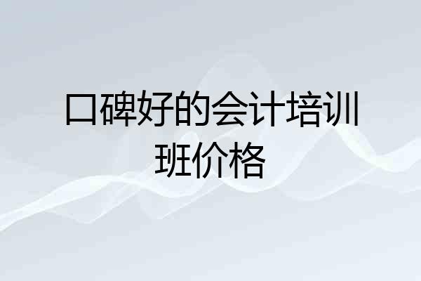 口碑好的会计培训班价格