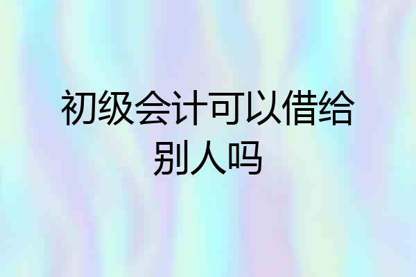 初级会计可以借给别人吗