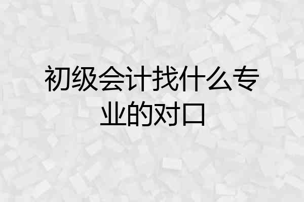初级会计找什么专业的对口