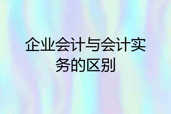 企业会计与会计实务的区别