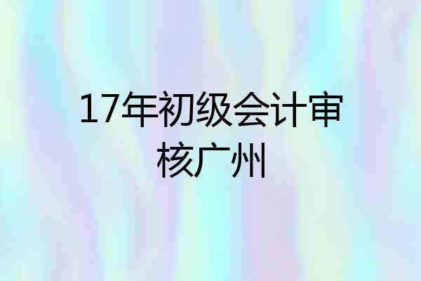 17年初级会计审核广州