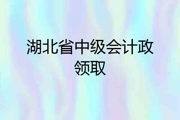 湖北省中级会计政领取