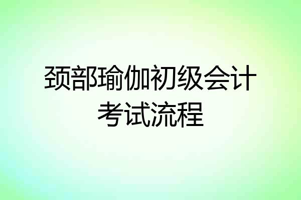 颈部瑜伽初级会计考试流程