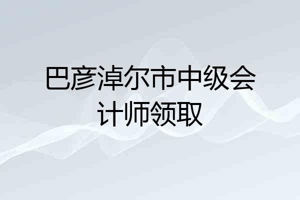 巴彦淖尔市中级会计师领取