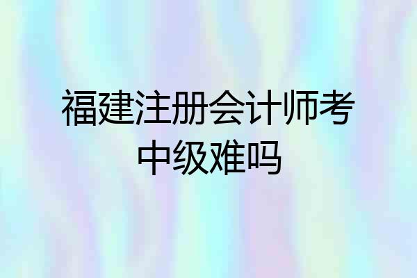 福建注册会计师考中级难吗