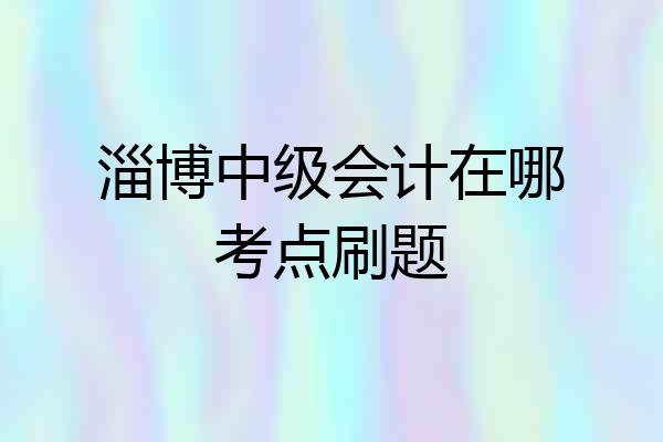 淄博中级会计在哪考点刷题