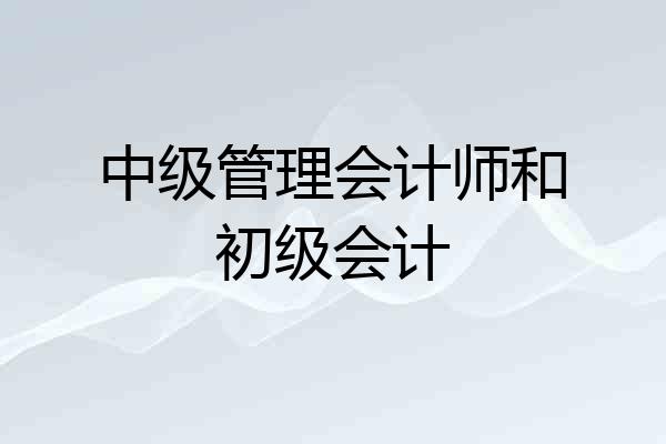 中级管理会计师和初级会计