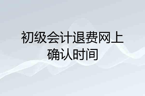 初级会计退费网上确认时间