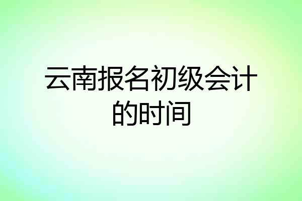 云南报名初级会计的时间