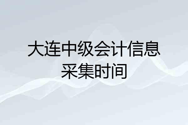 大连中级会计信息采集时间