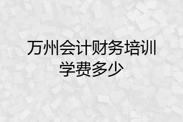 万州会计财务培训学费多少