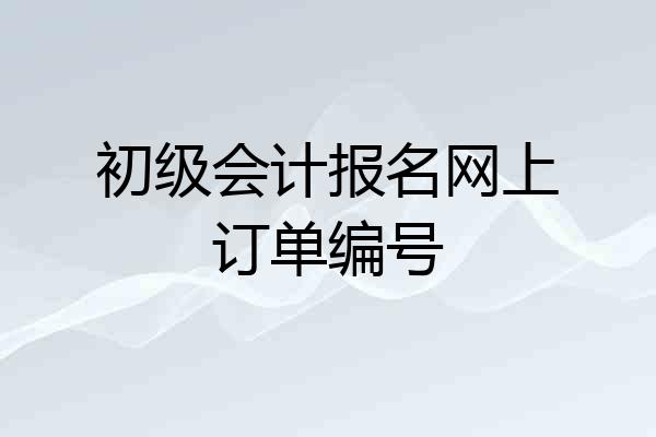 初级会计报名网上订单编号