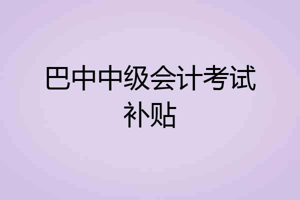 巴中中级会计考试补贴