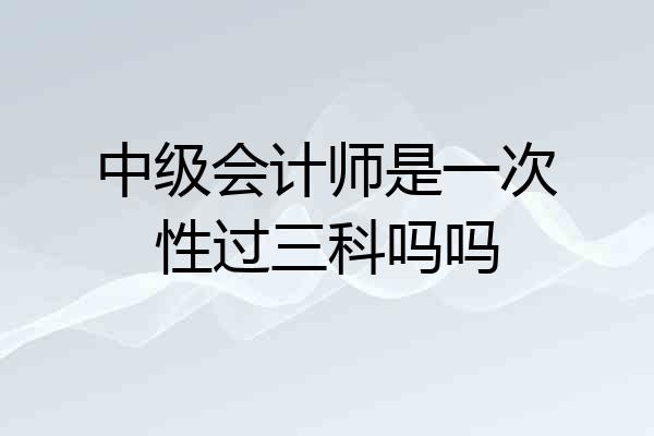 中级会计师是一次性过三科吗吗