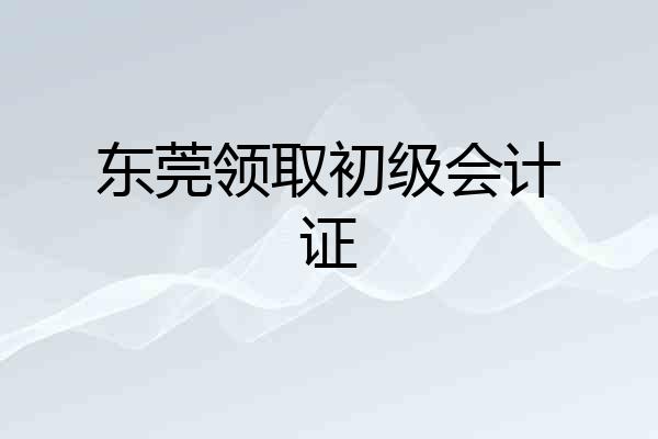 东莞领取初级会计证